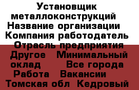 Установщик металлоконструкций › Название организации ­ Компания-работодатель › Отрасль предприятия ­ Другое › Минимальный оклад ­ 1 - Все города Работа » Вакансии   . Томская обл.,Кедровый г.